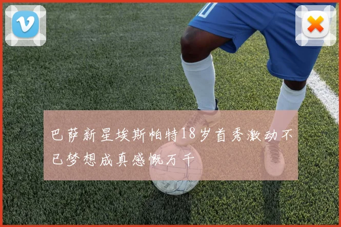 巴萨新星埃斯帕特18岁首秀激动不已梦想成真感慨万千