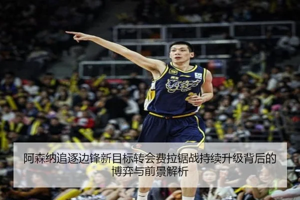 阿森纳追逐边锋新目标转会费拉锯战持续升级背后的博弈与前景解析（hth.conapp）
