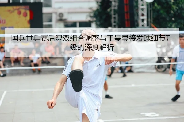 国乒世乒赛后混双组合调整与王曼昱接发球细节升级的深度解析 - hth.conapp