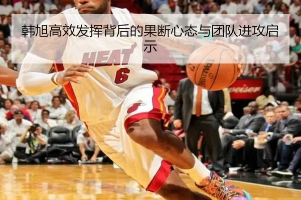 韩旭高效发挥背后的果断心态与团队进攻启示 - hth.conapp