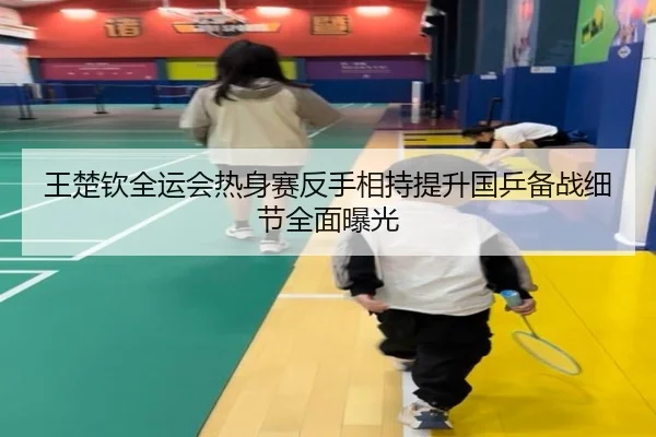 王楚钦全运会热身赛反手相持提升国乒备战细节全面曝光 - hth.conapp