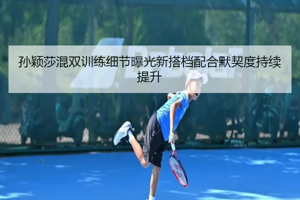 孙颖莎混双训练细节曝光新搭档配合默契度持续提升 - hth.conapp
